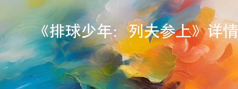 ﻿曾玲艳发布﻿《排球少年：列夫参上》详情介绍_排球少年：列夫参上OAD在线观看_排球少年：列夫参上迅雷下载_日漫